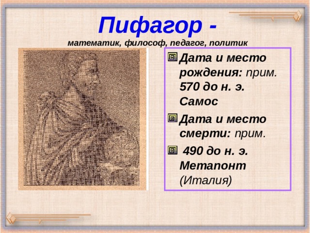  Пифагор -  математик, философ, педагог, политик   Дата и место рождения: прим. 570 до н. э.  Самос Дата и место смерти: прим.  490 до н. э.  Метапонт (Италия) 