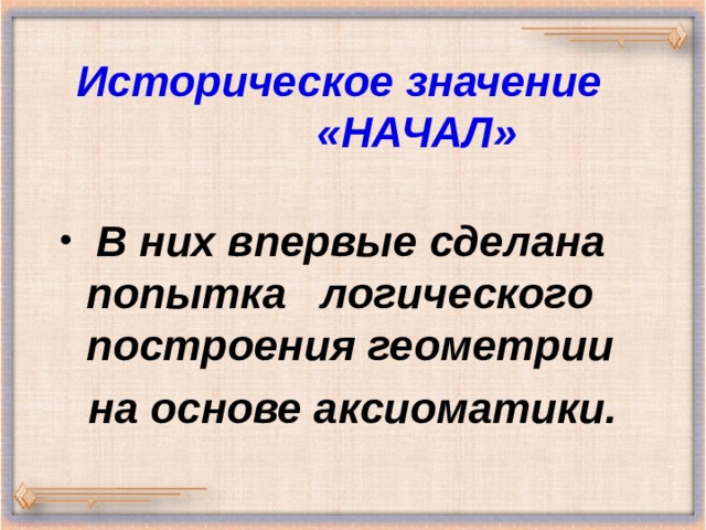 Историческое значение  «НАЧАЛ»  В них впервые сделана попытка  логического построения геометрии на основе аксиоматики. 