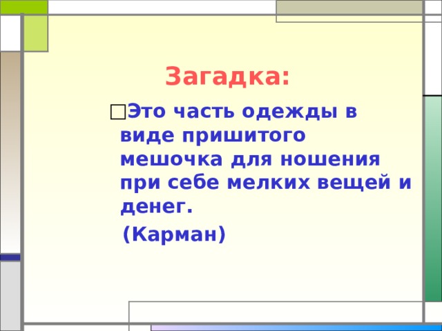 Загадка: Это часть одежды в виде пришитого мешочка для ношения при себе мелких вещей и денег. Это часть одежды в виде пришитого мешочка для ношения при себе мелких вещей и денег. Это часть одежды в виде пришитого мешочка для ношения при себе мелких вещей и денег. Это часть одежды в виде пришитого мешочка для ношения при себе мелких вещей и денег. Это часть одежды в виде пришитого мешочка для ношения при себе мелких вещей и денег.  (Карман)  (Карман)  (Карман)  (Карман)  (Карман) 