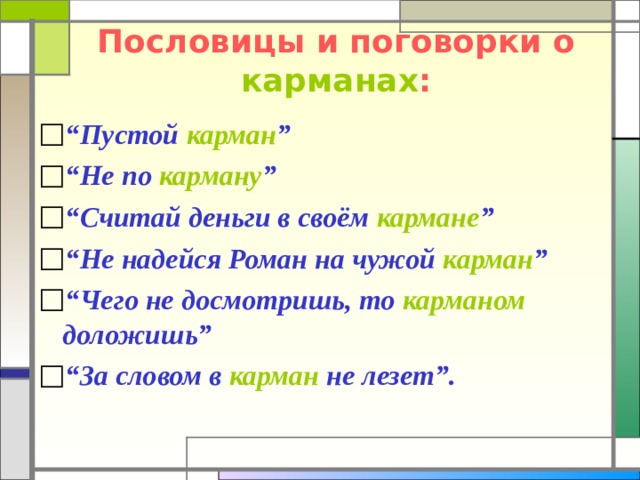 Пословицы и поговорки о  карманах : “ Пустой  карман ” “ Не по  карману ” “ Считай деньги в своём  кармане ” “ Не надейся Роман на чужой  карман ” “ Чего не досмотришь, то  карманом  доложишь” “ За словом в  карман  не лезет”.  