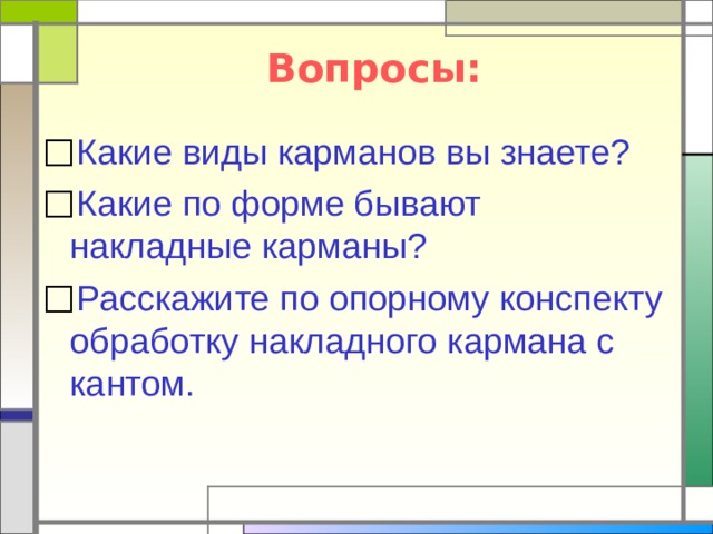 Вопросы: Какие виды карманов вы знаете? Какие по форме бывают накладные карманы? Расскажите по опорному конспекту обработку накладного кармана с кантом. 