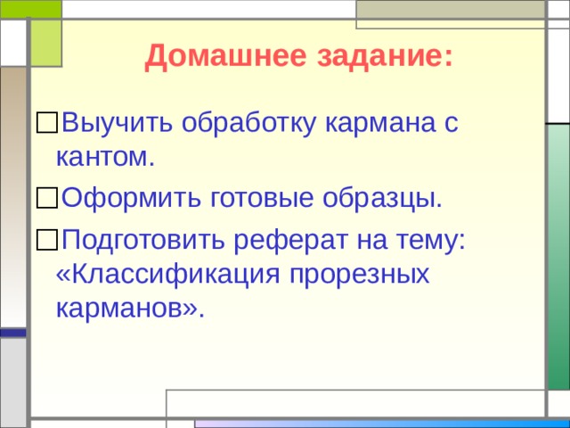 Домашнее задание: Выучить обработку кармана с кантом. Оформить готовые образцы. Подготовить реферат на тему: «Классификация прорезных карманов». 