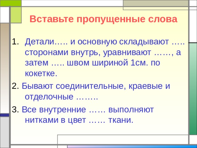 Вставьте пропущенные слова Детали….. и основную складывают ….. сторонами внутрь, уравнивают ……, а затем ….. швом шириной 1см. по кокетке. 2. Бывают соединительные, краевые и отделочные …….. 3. Все внутренние …… выполняют нитками в цвет …… ткани. 