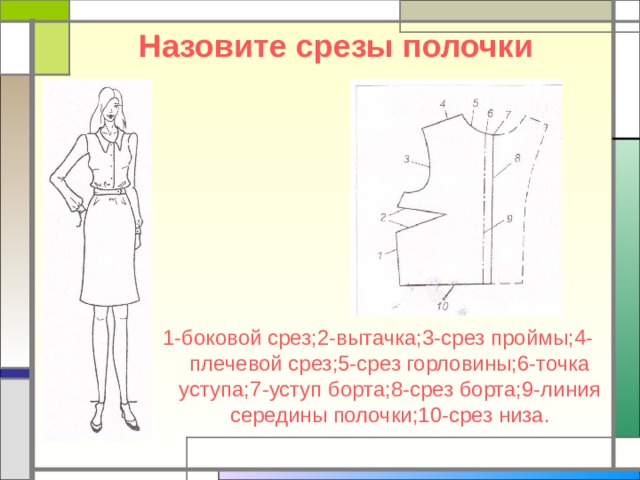 Назовите срезы полочки 1-боковой срез;2-вытачка;3-срез проймы;4-плечевой срез;5-срез горловины;6-точка уступа;7-уступ борта;8-срез борта;9-линия середины полочки;10-срез низа. 