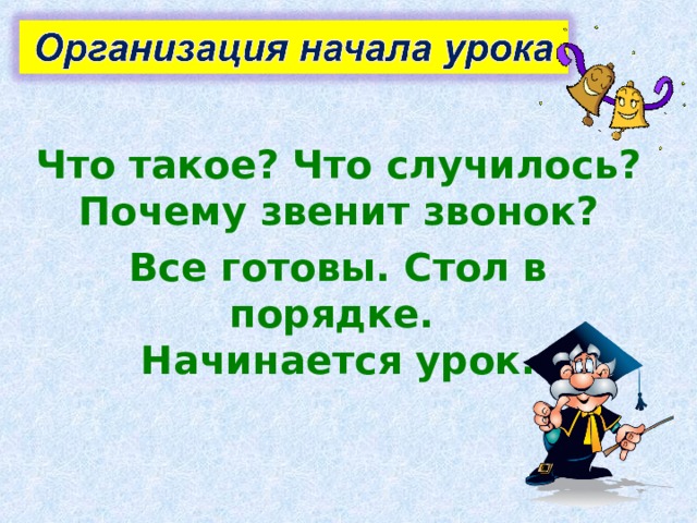 Что такое? Что случилось?  Почему звенит звонок? Все готовы. Стол в порядке.  Начинается урок. 