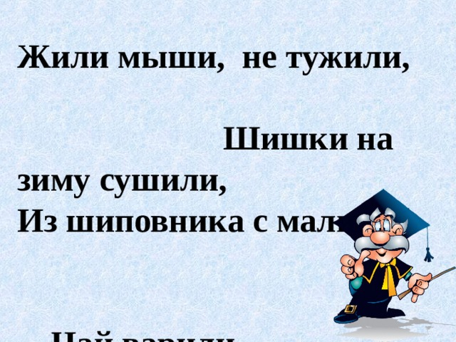 Жыли мыши, не тужыли, Шышки на зиму сушыли,  Из шыповника с малиной Чай варили витаминный.   