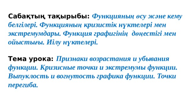 Сабақтың тақырыбы: Функцияның өсу және кему белгілері. Функцияның кризистік нүктелері мен экстремумдары. Функция графигінің дөңестігі мен ойыстығы. Иілу нүктелері.  Тема урока: Признаки возрастания и убывания функции. Кризисные точки и экстремумы функции. Выпуклость и вогнутость графика функции. Точки перегиба. 