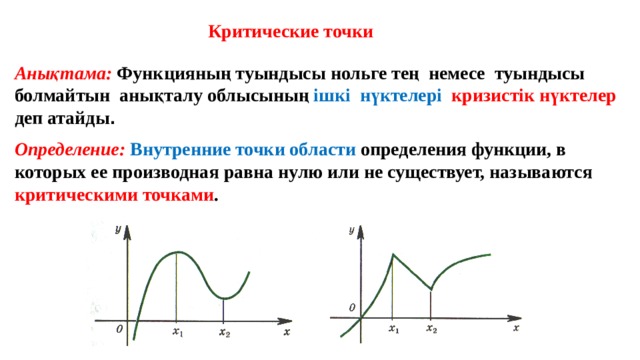 Критические точки Анықтама: Функцияның туындысы нольге тең немесе туындысы болмайтын анықталу облысының ішкі нүктелері кризистік нүктелер деп атайды . Определение: Внутренние точки области определения функции, в которых ее производная равна нулю или не существует, называются критическими точками .  