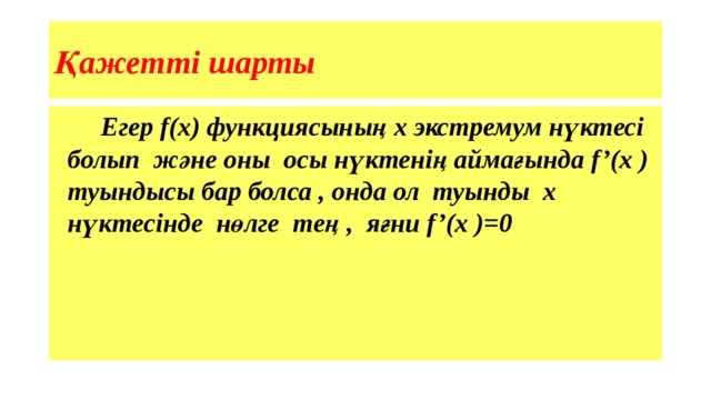 Қажетті шарты  Егер f(x) функциясының х экстремум нүктесі болып және оны осы нүктенің аймағында f’(x ) туындысы бар болса , онда ол туынды х нүктесінде нөлге тең , яғни f’(x )=0 