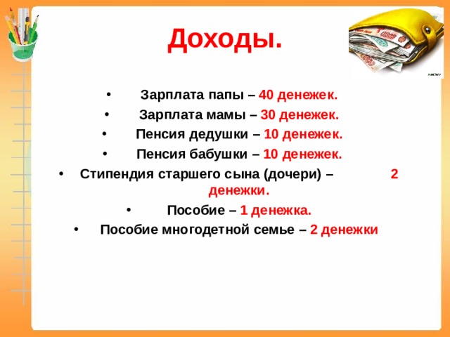 Доходы. Зарплата папы – 40 денежек. Зарплата мамы – 30 денежек. Пенсия дедушки – 10 денежек. Пенсия бабушки – 10 денежек. Стипендия старшего сына (дочери) – 2 денежки. Пособие – 1 денежка. Пособие многодетной семье – 2 денежки