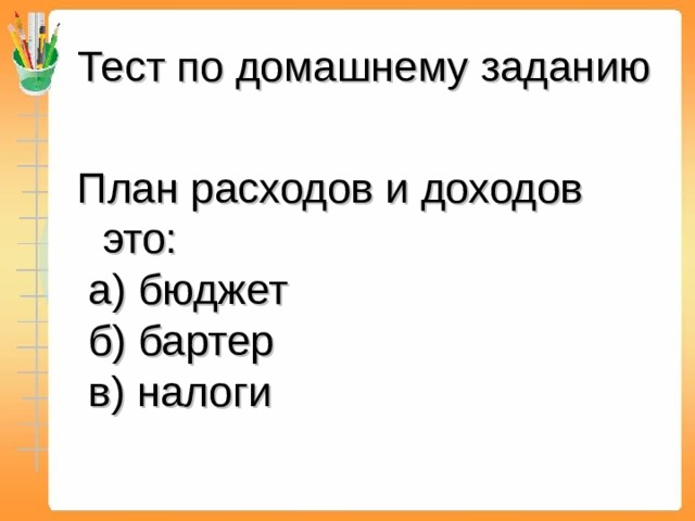Тест по домашнему заданию План расходов и доходов это: а) бюджет б) бартер в) налоги