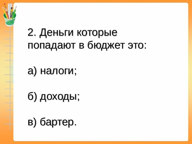 2. Деньги которые попадают в бюджет это: а) налоги; б) доходы; в) бартер .