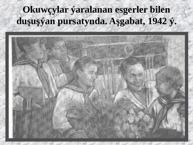 Okuwçylar ýaralanan esgerler bilen duşuşýan pursatynda. Aşgabat, 1942 ý. 