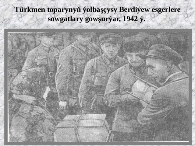 Türkmen toparynyň ýolbaşçysy Berdiýew esgerlere sowgatlary gowşurýar, 1942 ý.   