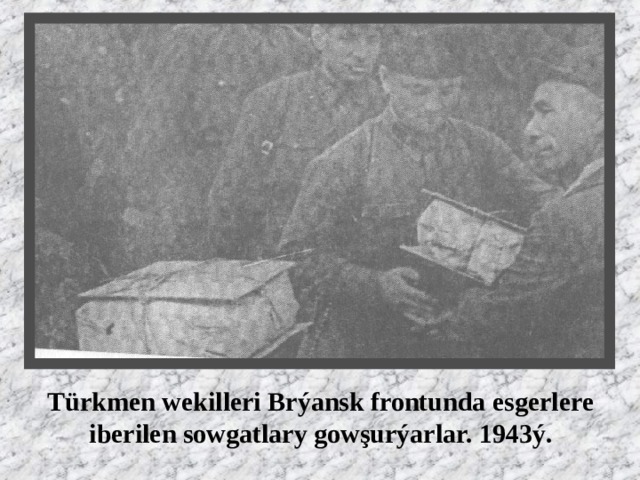 Türkmen wekilleri Brýansk frontunda esgerlere iberilen sowgatlary gowşurýarlar. 1943ý. 