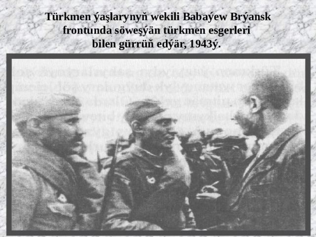 Türkmen ýaşlarynyň wekili Babaýew Brýansk frontunda söweşýän türkmen esgerleri  bilen gürrüň edýär, 1943ý. 
