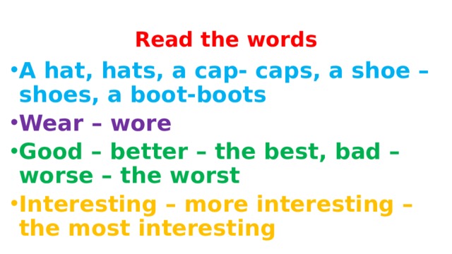 Read the words A hat, hats, a cap- caps, a shoe – shoes, a boot-boots Wear – wore Good – better – the best, bad – worse – the worst Interesting – more interesting – the most interesting 