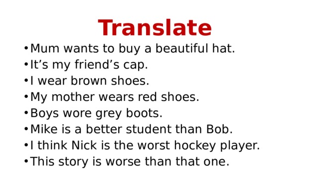 Translate Mum wants to buy a beautiful hat. It’s my friend’s cap. I wear brown shoes. My mother wears red shoes. Boys wore grey boots. Mike is a better student than Bob. I think Nick is the worst hockey player. This story is worse than that one. 