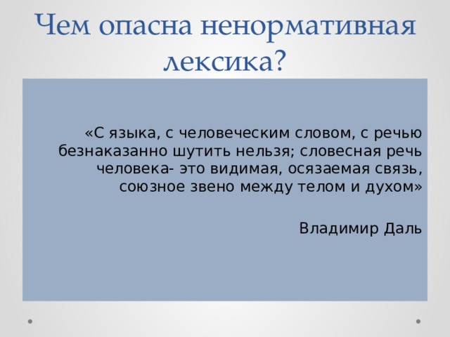 Чем опасна ненормативная лексика? «С языка, с человеческим словом, с речью безнаказанно шутить нельзя; словесная речь человека- это видимая, осязаемая связь, союзное звено между телом и духом» Владимир Даль 