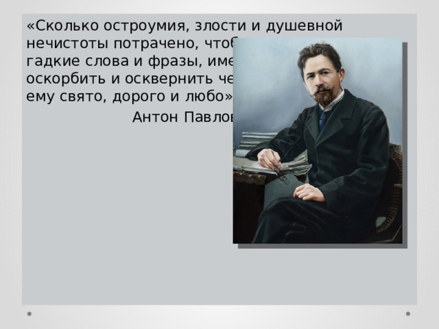 «Сколько остроумия, злости и душевной нечистоты потрачено, чтобы придумать эти гадкие слова и фразы, имеющие целью оскорбить и осквернить человека во всем, что ему свято, дорого и любо». Антон Павлович Чехов 