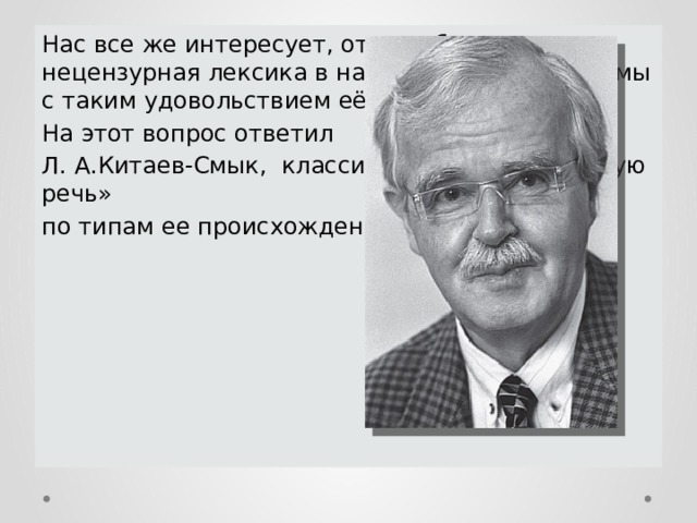 Нас все же интересует, откуда берется нецензурная лексика в нашей речи и, почему мы с таким удовольствием её используем? На этот вопрос ответил Л. А.Китаев-Смык, классифицировав «матерную речь» по типам ее происхождения. 