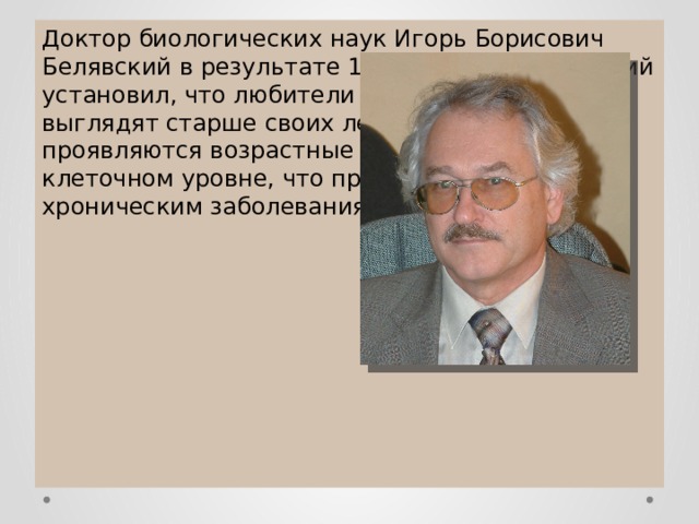 Доктор биологических наук Игорь Борисович Белявский в результате 17-летних исследований установил, что любители сквернословия выглядят старше своих лет. У них рано проявляются возрастные изменения на клеточном уровне, что приводит к различным хроническим заболеваниям. 