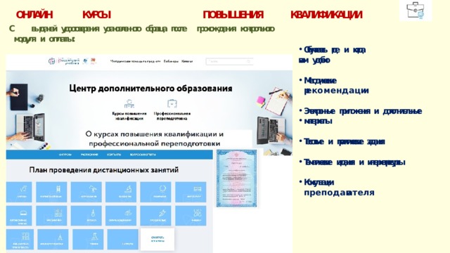 ОНЛАЙН КУРСЫ ПОВЫШЕНИЯ  КВАЛИФИКАЦИИ С выдачей  удостоверения  установленного  образца  после  прохождения  контрольного  модуля  и  оплаты: Обучаетесь  где  и  когда  вам  удобно  Методические  ре к о м е н д а ц ии  Электронные  приложения  и  дополнительные  материалы  Тестовые  и  практические  задания  Тематические  издания  и  интернет-ресурсы  Консультации  п р е п о д а ва т е л я 