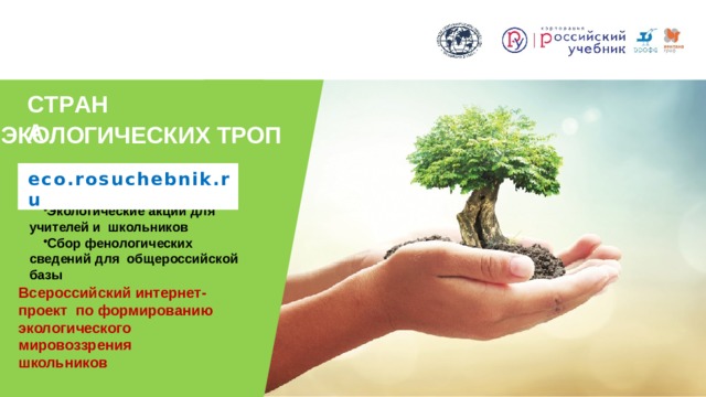 С Т Р А НА ЭКОЛОГИЧЕСКИХ  ТРОП eco.rosuchebnik.ru Экологические акции для учителей и школьников Сбор фенологических сведений для общероссийской  базы Всероссийский интернет-проект по формированию экологического мировоззрения школьников 