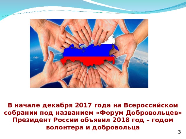  В начале декабря 2017 года на Всероссийском собрании под названием «Форум Добровольцев» Президент России объявил 2018 год – годом волонтера и добровольца 3 