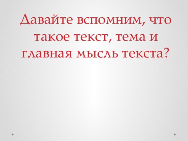 Давайте вспомним, что такое текст, тема и главная мысль текста?