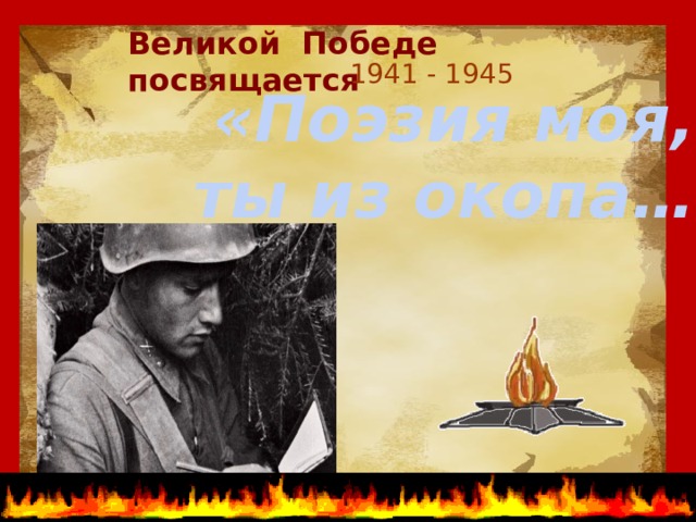 Великой Победе посвящается 1941 - 1945 «Поэзия моя, ты из окопа…» 