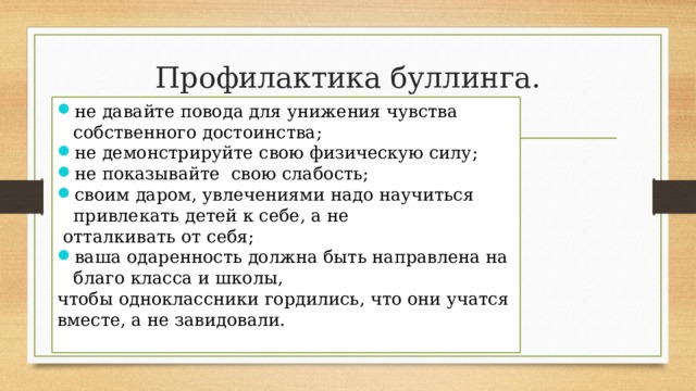 Профилактика буллинга. не давайте повода для унижения чувства собственного достоинства; не демонстрируйте свою физическую силу; не показывайте свою слабость; своим даром, увлечениями надо научиться привлекать детей к себе, а не  отталкивать от себя; ваша одаренность должна быть направлена на благо класса и школы, чтобы одноклассники гордились, что они учатся вместе, а не завидовали. 