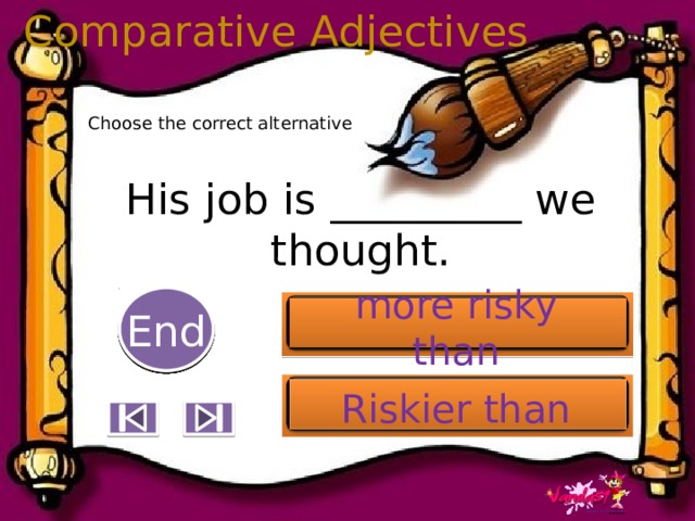 Comparative Adjectives Choose the correct alternative His job is _________ we thought. 5 End 1 2 3 4 6 7 8 9 10 more risky than Riskier than 
