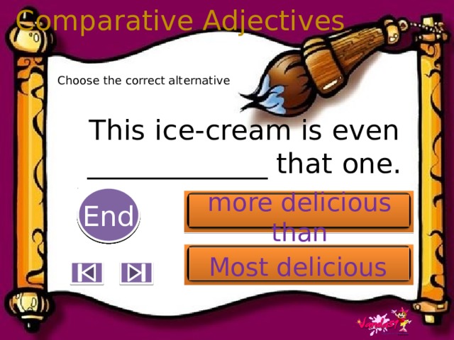 Comparative Adjectives Choose the correct alternative This ice-cream is even _____________ that one. 5 End 1 2 3 4 6 7 8 9 10 more delicious than Most delicious 