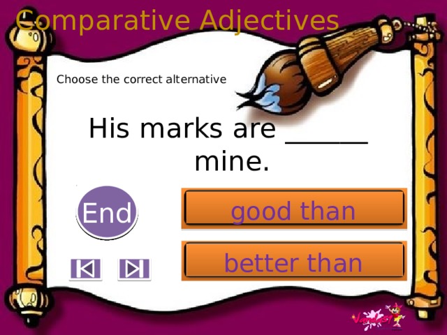 Comparative Adjectives Choose the correct alternative His marks are ______ mine. 5 End 1 2 3 4 6 7 8 9 10 good than better than 