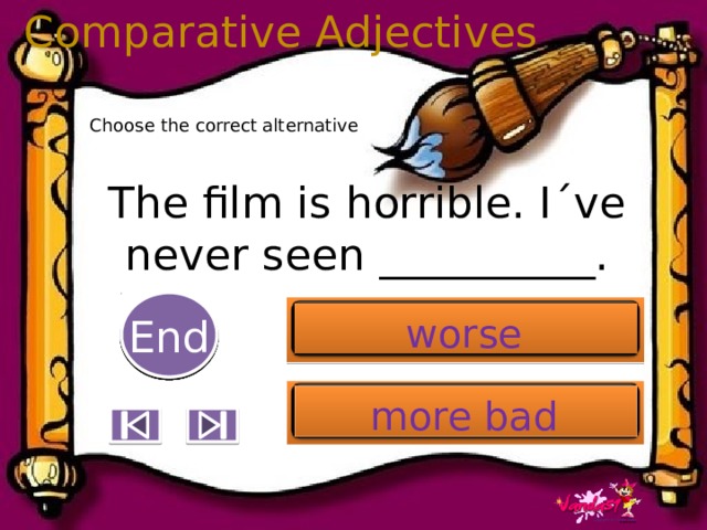 Comparative Adjectives Choose the correct alternative The film is horrible. I´ve never seen __________. 5 End 1 2 3 4 6 7 8 9 10 worse more bad 