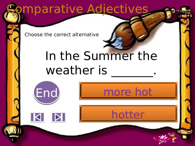Comparative Adjectives Choose the correct alternative In the Summer the weather is _______. 5 End 1 2 3 4 6 7 8 9 10 more hot hotter 