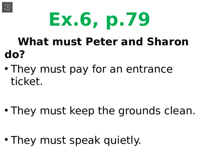 Ex.6, p.79  What must Peter and Sharon do? They must pay for an entrance ticket. They must keep the grounds clean. They must speak quietly. 