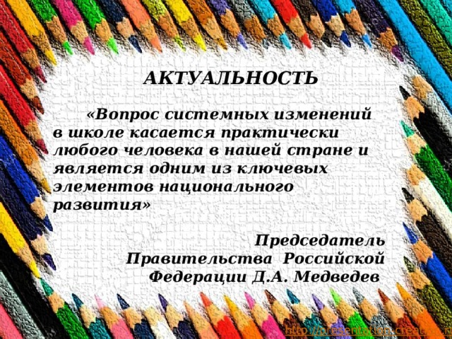 АКТУАЛЬНОСТЬ  «Вопрос системных изменений в школе касается практически любого человека в нашей стране и является одним из ключевых элементов национального развития»   Председатель Правительства Российской Федерации Д.А. Медведев   