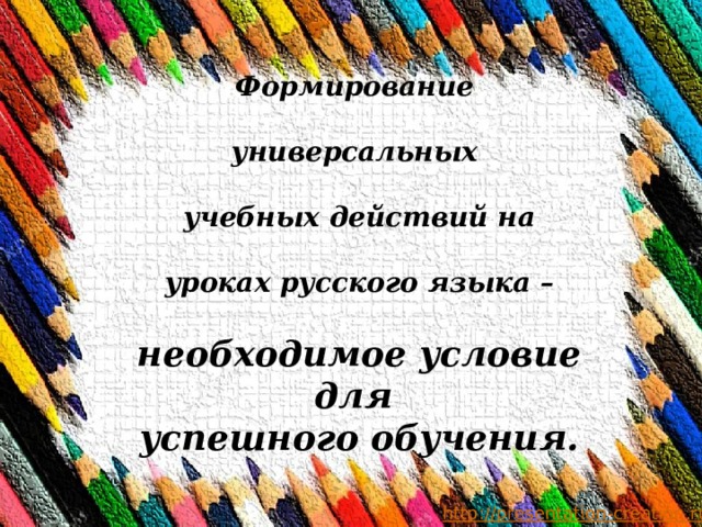           Формирование   универсальных   учебных действий на   уроках русского языка –   необходимое условие для  успешного обучения.   