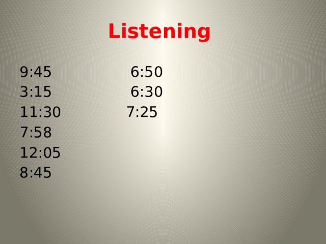 Listening 9:45 6:50 3:15 6:30 11:30 7:25 7:58 12:05 8:45 