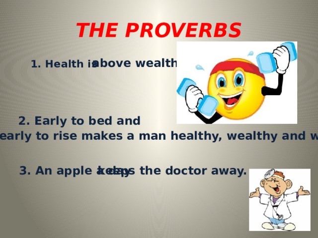  THE PROVERBS   above wealth. 1. Health is  2. Early to bed and early to rise makes a man healthy, wealthy and wise. 3. An apple a day keeps the doctor away. 