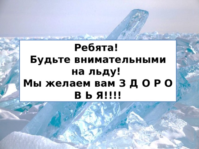 Ребята! Будьте внимательными на льду! Мы желаем вам З Д О Р О В Ь Я!!!! 