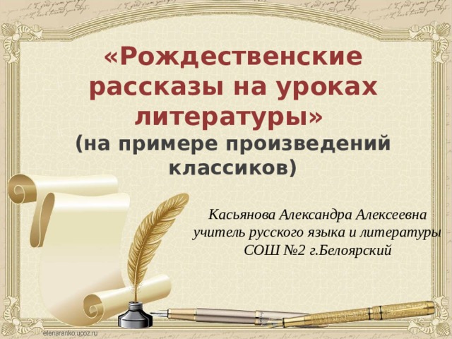 «Рождественские рассказы на уроках литературы» (на примере произведений классиков) Касьянова Александра Алексеевна учитель русского языка и литературы СОШ №2 г.Белоярский 