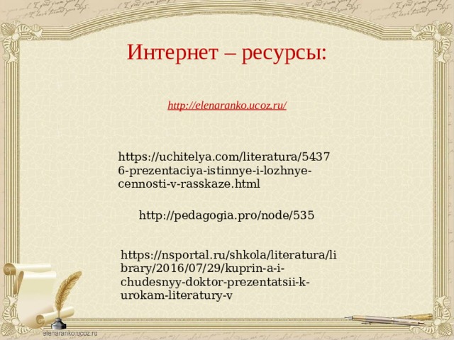 Интернет – ресурсы: https://uchitelya.com/literatura/54376-prezentaciya-istinnye-i-lozhnye-cennosti-v-rasskaze.html http://pedagogia.pro/node/535 https://nsportal.ru/shkola/literatura/library/2016/07/29/kuprin-a-i-chudesnyy-doktor-prezentatsii-k-urokam-literatury-v 