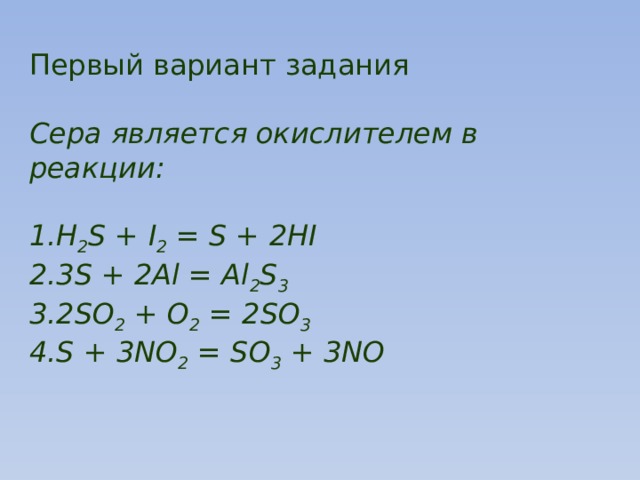 Первый вариант задания Сера является окислителем в реакции: H 2 S + I 2 = S + 2HI 3S + 2Al = Al 2 S 3 2SO 2 + О 2 = 2SO 3 S + 3NO 2 = SO 3 + 3NO 