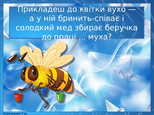 Прикладеш до квітки вухо — а у ній бринить-співає і солодкий мед збирає беручка до праці ... муха? Стрельцова Т.А. 