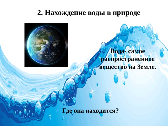 2. Нахождение воды в природе   Вода- самое распространенное вещество на Земле. Где она находится? 