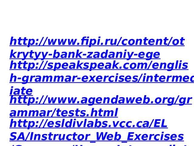 http://www.fipi.ru/content/otkrytyy-bank-zadaniy-ege http://speakspeak.com/english-grammar-exercises/intermediate http://www.agendaweb.org/grammar/tests.html http://esldivlabs.vcc.ca/ELSA/Instructor_Web_Exercises/Grammar/Upper_Intermediate_Grammar_Review_4B.htm 