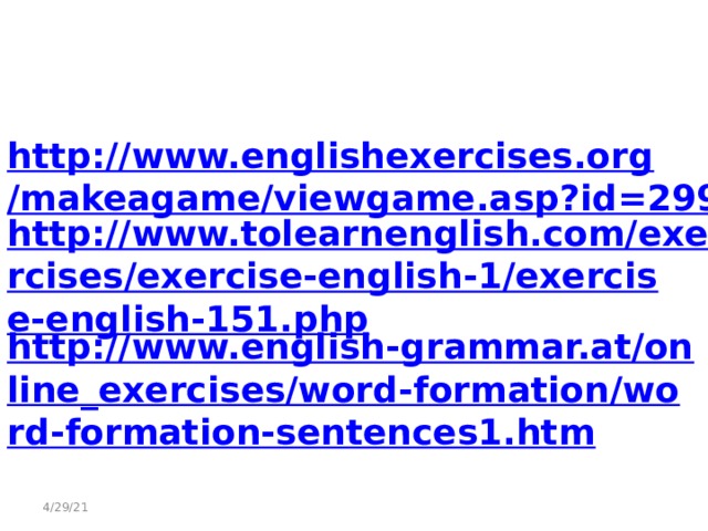  http://www.englishexercises.org/makeagame/viewgame.asp?id=2996 http://www.tolearnenglish.com/exercises/exercise-english-1/exercise-english-151.php http://www.english-grammar.at/online_exercises/word-formation/word-formation-sentences1.htm 4/29/21 